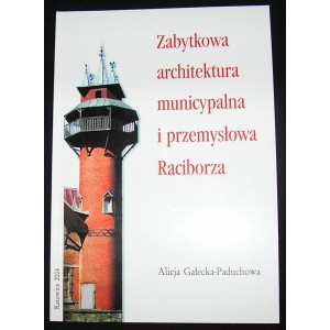 Zabytkowa architektura municypalna i przemysłowa Raciborza - Alicja Gałecka-Paduchowa