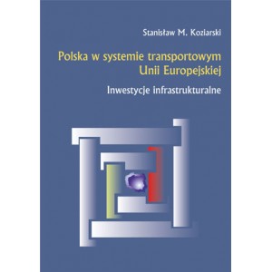 Polska w systemie transportowym Unii Europejskiej. Inwestycje infrastrukturalne - Stanisław M. Koziarski