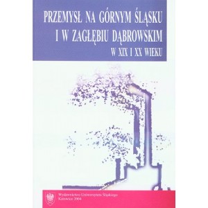 Przemysł na Górnym Śląsku i w Zagłębiu Dąbrowskim w XIX i XX wieku. Wybrane zagadnienia
