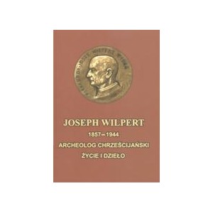 Joseph Wilpert 1857-1944. Archeolog chrześcijański. Życie i dzieło