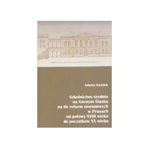 Szkolnictwo średnie na Górnym Śląsku na tle reform oświatowych w Prusach od połowy XVIII wieku do początku XX wieku