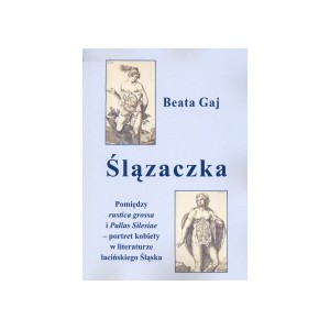 Ślązaczka. Pomiędzy rustica grossa i Pallas Silesiae – portret kobiety w literaturze łacińskiego Śląska - BEATA GAJ