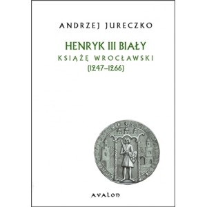 Henryk III Biały. Książę wrocławski (1247-1266) - Andrzej Jureczko