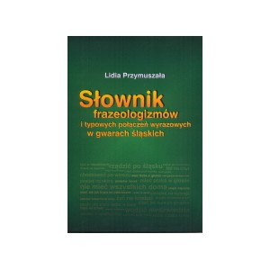 Słownik frazeologizmów i typowych połączeń wyrazowych w gwarach śląskich - Lidia Przymuszała