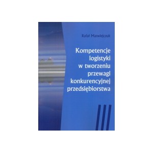 Kompetencje logistyki w tworzeniu przewagi konkurencyjnej przedsiębiorstwa - Rafał Matwiejczuk