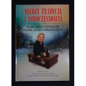 Między tradycją a nowoczesnością. Tożsamość kobiety w przestrzeni domu, w historii, kulturze i na drogach emancypacji