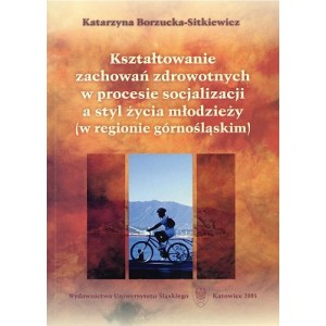 Kształtowanie zachowań zdrowotnych w procesie socjalizacji a styl życia młodzieży (w regionie górnośląskim)