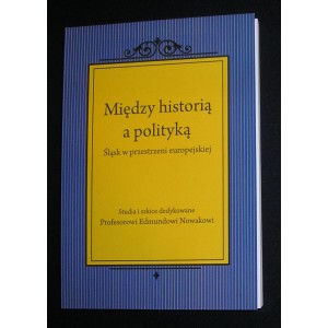 Między historią a polityką. Śląsk w przestrzeni europejskiej. Studia i szkice dedykowane Profesorowi Edmundowi Nowakowi