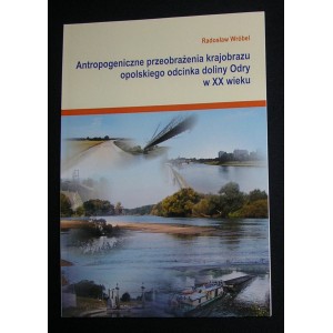 Antropogeniczne przeobrażenia krajobrazu opolskiego odcinka doliny Odry w XX wieku - Radosław Wróbel