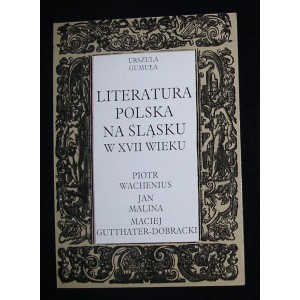 Literatura polska na Śląsku w XVII wieku. Piotr Wachenius, Jan Malina, Maciej Gutthäter-Dobracki - Urszula Gumuła