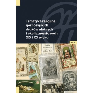 Tematyka religijna górnośląskich druków ulotnych i okolicznościowych XIX i XX wieku. Studia i materiały