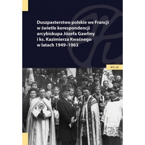 Duszpasterstwo polskie we Francji w świetle korespondencji arcybiskupa Józefa Gawliny i księdza Kazimierza Kwaśnego w latach ...