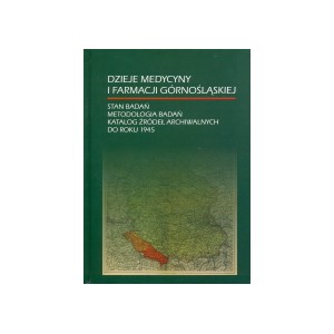 Dzieje medycyny i farmacji górnośląskiej. Stan badań. Metodologia badań. Katalog źródeł archiwalnych do roku 1945