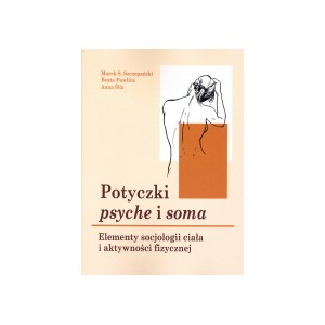 Potyczki psyche i soma. Elementy socjologii ciała i aktywności fizycznej - MAREK S. SZCZEPAŃSKI , BEATA PAWLICA, ANNA ŚLIZ