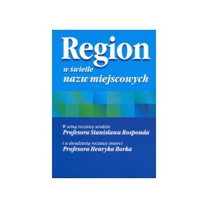 Region w świetle nazw miejscowych. W 100 rocznicę urodzin Prof. Stanisława Rosponda i w 20 rocznicę śmierci Prof. Henryka Borka