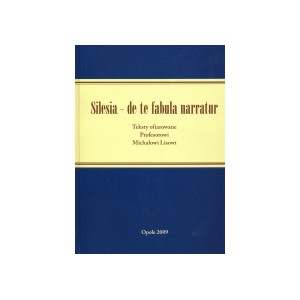 Silesia - de te fabula narratur. Teksty ofiarowane Profesorowi Michałowi Lisowi
