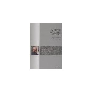 W cieniu opolskiej katedry. Życie i działalność ks. Stefana Baldego 1935-2003