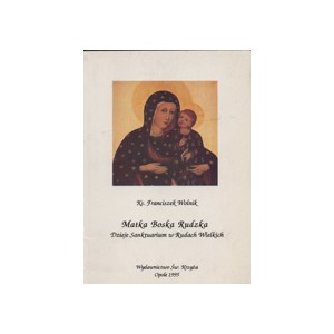 Matka Boska Rudzka. Dzieje Sanktuarium w Rudach Wielkich - Ks. Franciszek Wolnik