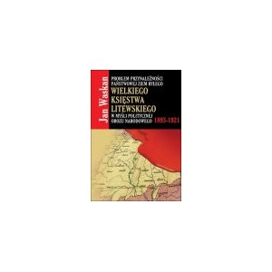 Problem przynależności państwowej ziem byłego Wielkiego Księstwa Litewskiego w myśli politycznej obozu narodowego ...