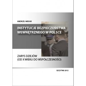 Instytucje bezpieczeństwa wewnętrznego w Polsce. Zarys dziejów (od X wieku do współczesności) - Andrzej Misiuk