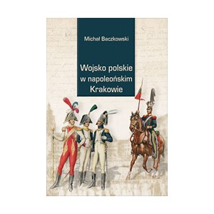 Wojsko polskie w napoleońskim Krakowie - Baczkowski M.
