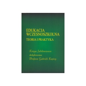 Edukacja wczesnoszkolna. Teoria i praktyka. Księga Jubileuszowa dedykowana Profesor Gabrieli Kapicy