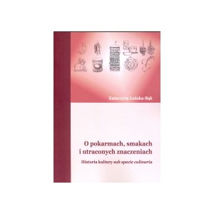O pokarmach, smakach i utraconych znaczeniach. Historia kultury sub specie culinaria - Katarzyna Łeńska-Bąk