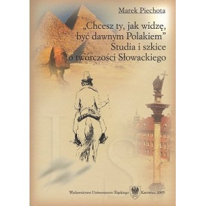 Chcesz ty, jak widzę, być dawnym Polakiem”. Studia i szkice o twórczości Słowackiego - MAREK PIECHOTA