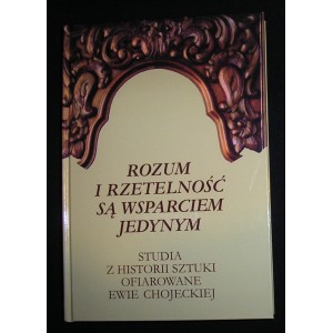 Rozum i rzetelność są wsparciem jedynym. Studia z historii sztuki ofiarowane Ewie Chojeckiej